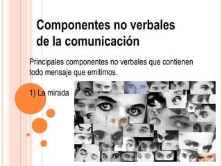 Componentes no verbales
de la comunicación
Principales componentes no verbales que contienen
todo mensaje que emitimos.
1) La mirada
 