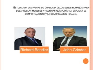 ESTUDIARON LAS PAUTAS DE CONDUCTA DELOS SERES HUMANOS PARA
DESARROLLAR MODELOS Y TÉCNICAS QUE PUDIERAN EXPLICAR EL
COMPORTAMIENTO Y LA COMUNICACIÓN HUMANA.
Richard Bandler John Grinder
 