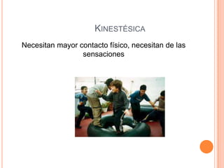 KINESTÉSICA
Necesitan mayor contacto físico, necesitan de las
sensaciones
 