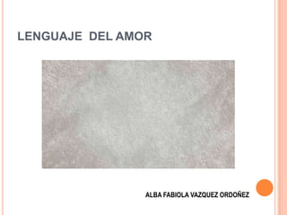 LENGUAJE DEL AMOR
ALBA FABIOLA VAZQUEZ ORDOÑEZ
 