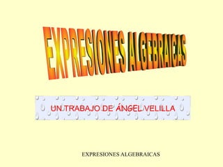 EXPRESIONES ALGEBRAICAS  UN TRABAJO DE  ÁNGEL  VELILLA 