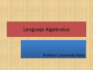 Lenguaje Algebraico



        Profesor: Leonardo Galaz
 