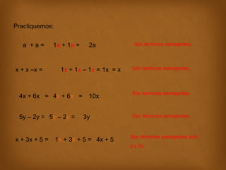 Practiquemos:
a +a=

x + x –x =

1a + 1a =

1x + 1x – 1x = 1x = x

4x + 6x = 4x + 6x =
5y – 2y = 5y – 2y =
x + 3x + 5 =

2a

10x
3y

1x + 3x + 5 = 4x + 5

Son términos semejantes.

Son términos semejantes.

Son términos semejantes.

Son términos semejantes.

Son términos semejantes solo
x y 3x.

 
