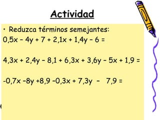 Actividad
• Reduzca términos semejantes:
0,5x – 4y + 7 + 2,1x + 1,4y – 6 =
4,3x + 2,4y – 8,1 + 6,3x + 3,6y – 5x + 1,9 =
-0,7x –8y +8,9 –0,3x + 7,3y – 7,9 =
 