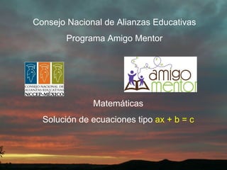 Consejo Nacional de Alianzas Educativas Programa Amigo Mentor Matemáticas Solución de ecuaciones tipo  ax + b = c 