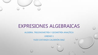 EXPRESIONES ALGEBRAICAS
ALGEBRA, TRIGONOMETRÍA Y GEOMETRÍA ANALÍTICA
UNIDAD 1
YUDI COSTANZA CALDERÓN DIAZ
 