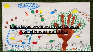 Las etapas evolutivas relacionadas
con el lenguaje artístico
 