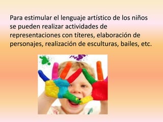 Para estimular el lenguaje artístico de los niños
se pueden realizar actividades de
representaciones con títeres, elaboración de
personajes, realización de esculturas, bailes, etc.