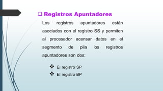  Registros Apuntadores
 El registro SP
 El registro BP
Los registros apuntadores están
asociados con el registro SS y permiten
al procesador acensar datos en el
segmento de pila los registros
apuntadores son dos:
 