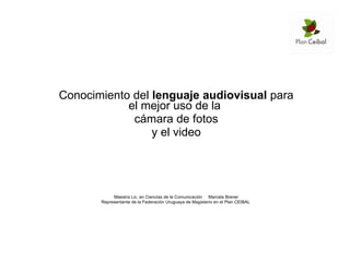 Conocimiento del  lenguaje audiovisual  para el mejor uso de la  cámara de fotos y el video Maestra Lic. en Ciencias de la Comunicación  Marcela Brener Representante de la Federación Uruguaya de Magisterio en el Plan CEIBAL  