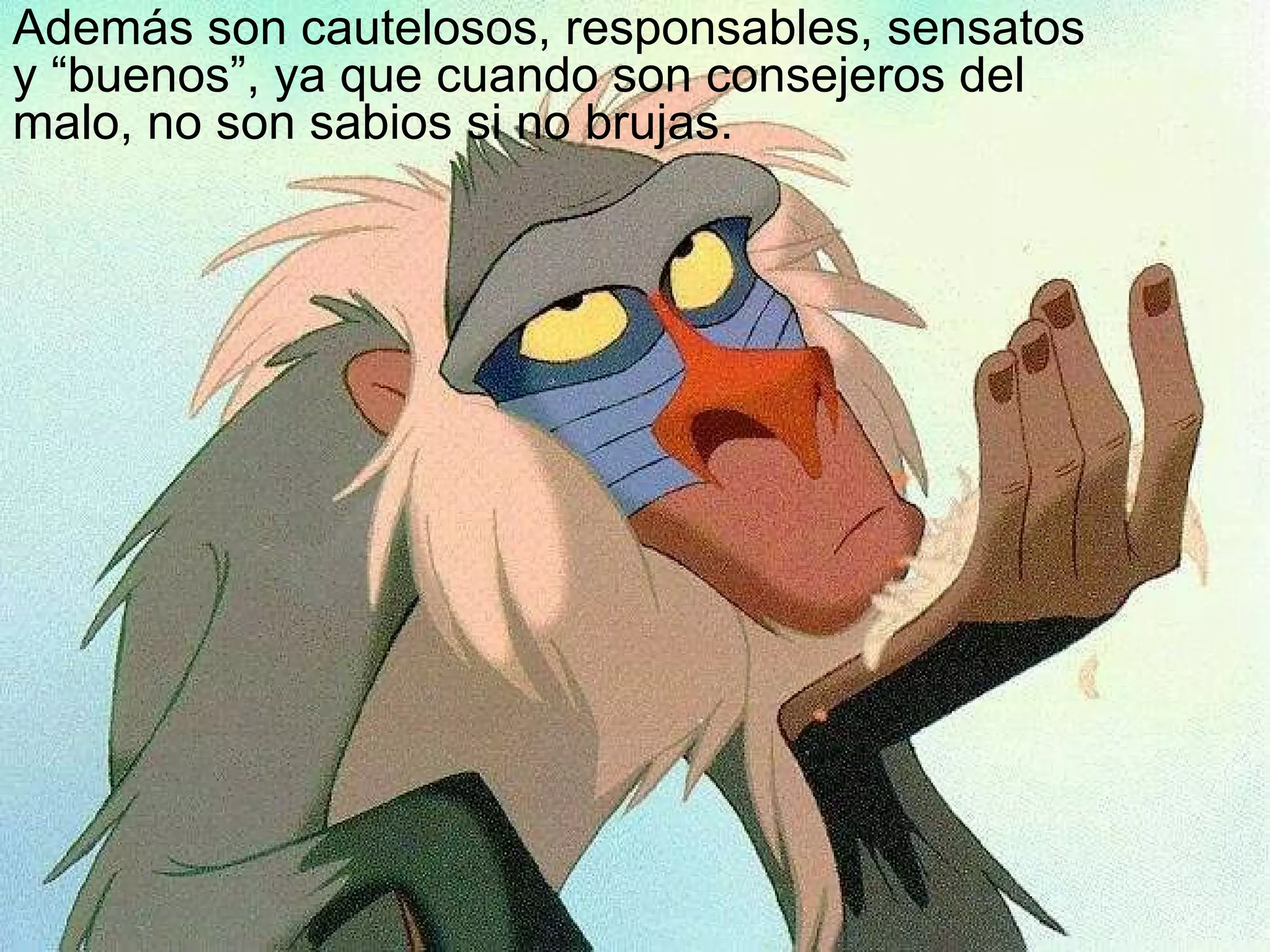 Además son cautelosos, responsables, sensatos y “buenos”, ya que cuando son consejeros del malo, no son sabios si no brujas. 