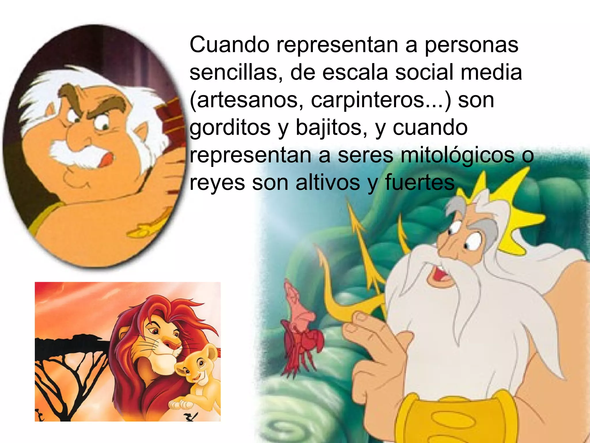Cuando representan a personas sencillas, de escala social media (artesanos, carpinteros...) son gorditos y bajitos, y cuando representan a seres mitológicos o reyes son altivos y fuertes 