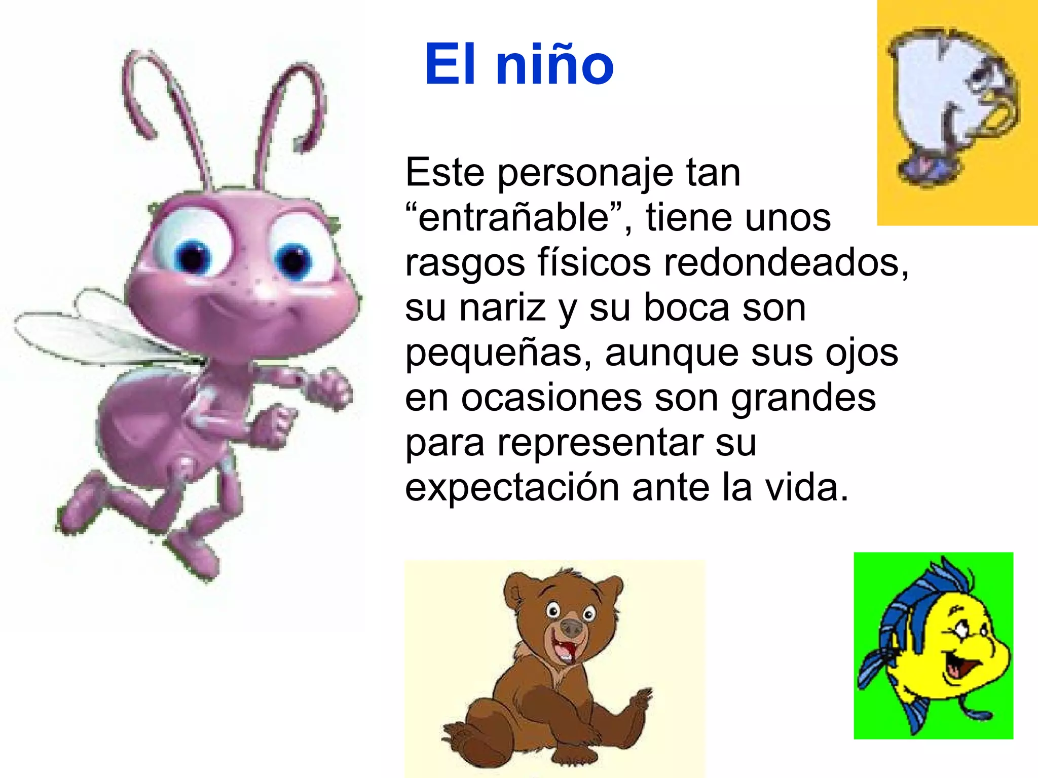 El niño Este personaje tan “entrañable”, tiene unos rasgos físicos redondeados, su nariz y su boca son pequeñas, aunque sus ojos en ocasiones son grandes para representar su expectación ante la vida. 