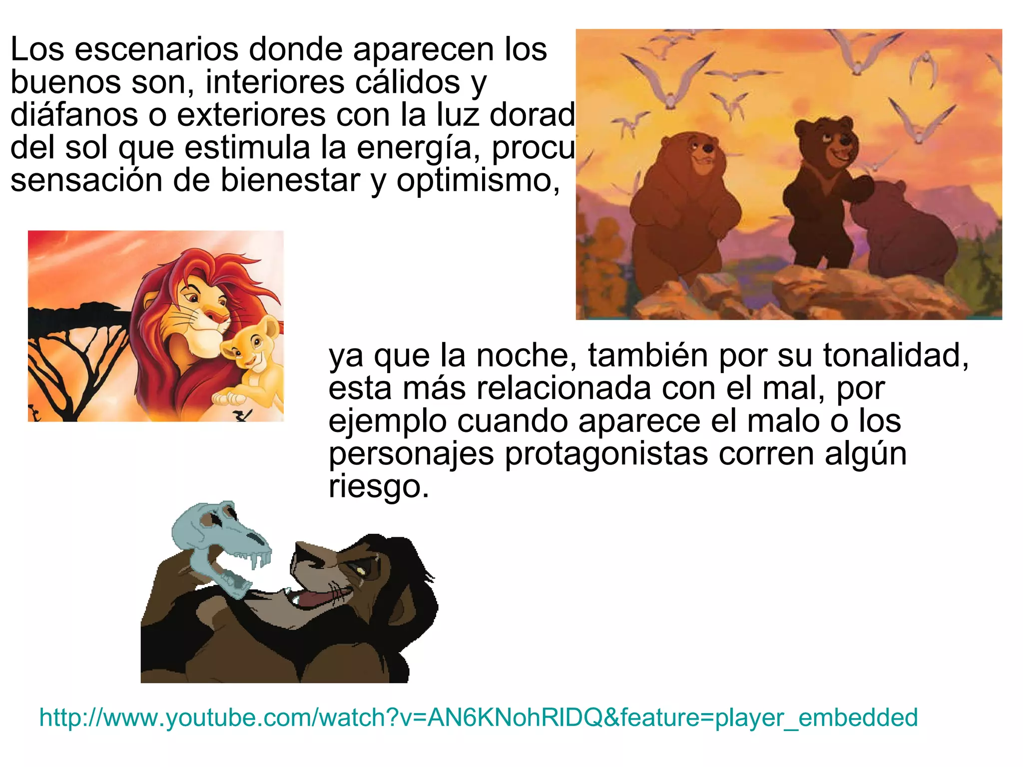 Los escenarios donde aparecen los buenos son, interiores cálidos y diáfanos o exteriores con la luz dorada del sol que estimula la energía, procura sensación de bienestar y optimismo,  ya que la noche, también por su tonalidad, esta más relacionada con el mal, por ejemplo cuando aparece el malo o los personajes protagonistas corren algún riesgo. http://www.youtube.com/watch?v=AN6KNohRlDQ&feature=player_embedded 