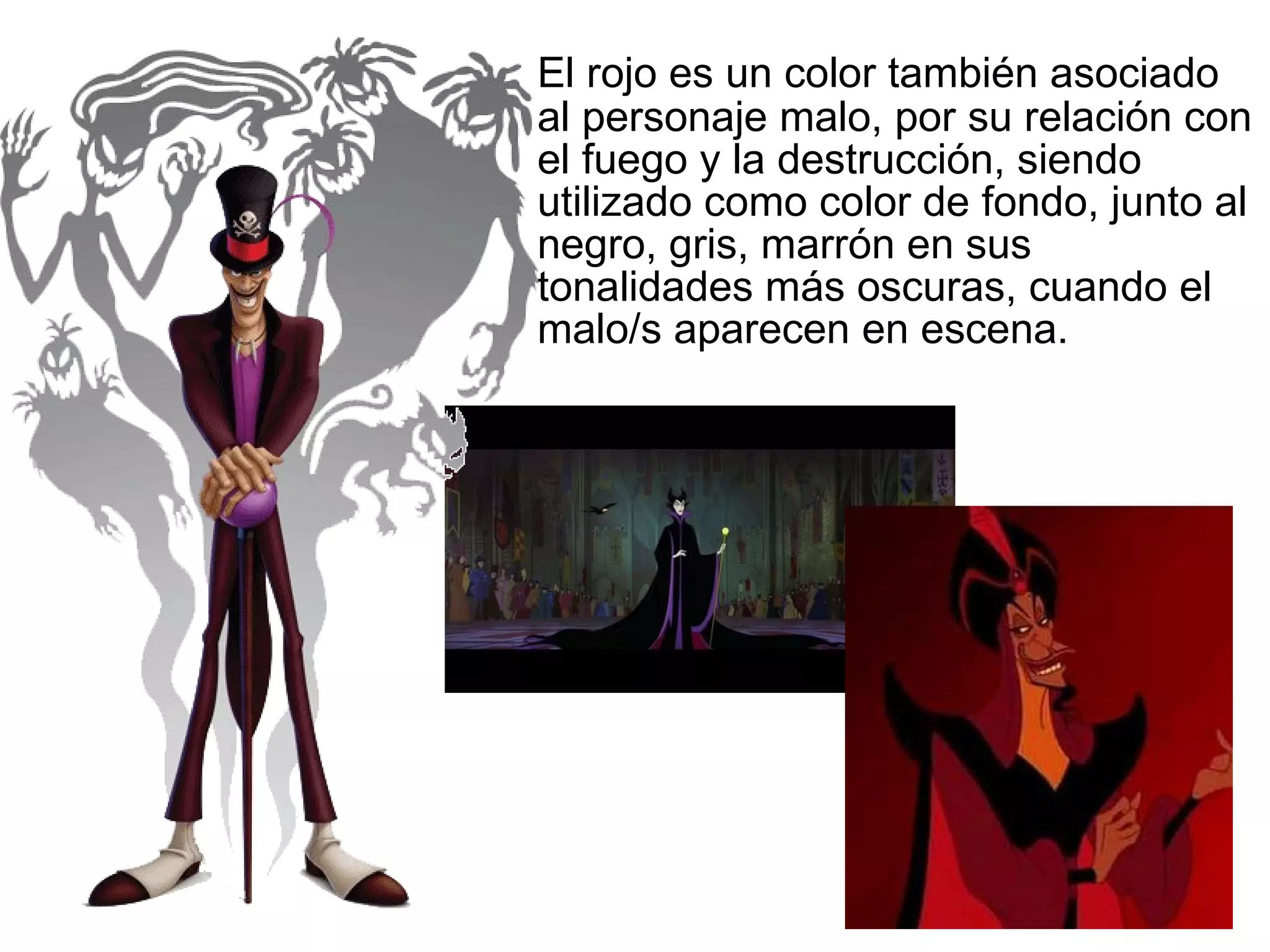 El rojo es un color también asociado al personaje malo, por su relación con el fuego y la destrucción, siendo utilizado como color de fondo, junto al negro, gris, marrón en sus tonalidades más oscuras, cuando el malo/s aparecen en escena.  