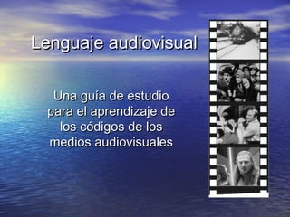 Lenguaje audiovisual

  Una guía de estudio
 para el aprendizaje de
   los códigos de los
 medios audiovisuales
 
