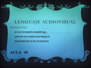 LENGUAJE AUDIOVISUAL
INTEGRANTES:
- JULIA HUAMÁN MARISCAL
- EDITH OLIVARES MANRIQUE
- ELIZABETH ZUTA ZUMAETA
AULA 06
 