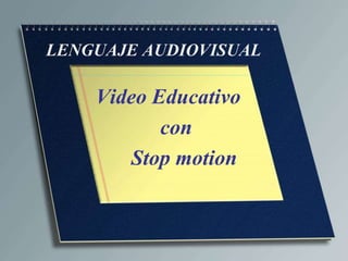 LENGUAJE AUDIOVISUAL 
Video Educativo 
con 
Stop motion 
 