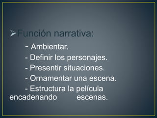 Función narrativa:
- Ambientar.
- Definir los personajes.
- Presentir situaciones.
- Ornamentar una escena.
- Estructura la película
encadenando escenas.