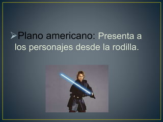 Plano americano: Presenta a
los personajes desde la rodilla.