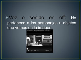 Voz o sonido en off: No
pertenece a los personajes u objetos
que vemos en la imagen.
