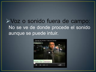 Voz o sonido fuera de campo:
No se ve de donde procede el sonido
aunque se puede intuir.