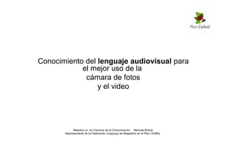 Conocimiento del lenguaje audiovisual para
el mejor uso de la
cámara de fotos
y el video
Maestra Lic. en Ciencias de la Comunicación Marcela Brener
Representante de la Federación Uruguaya de Magisterio en el Plan CEIBAL
 