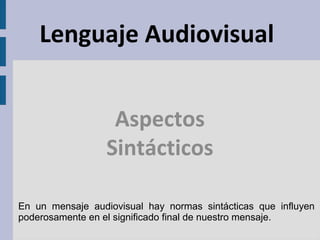 Aspectos
Sintácticos
Lenguaje Audiovisual
En un mensaje audiovisual hay normas sintácticas que influyen
poderosamente en el significado final de nuestro mensaje.
 