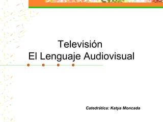 Televisión
El Lenguaje Audiovisual
Catedrática: Katya Moncada
 
