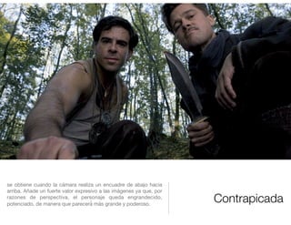 Contrapicada
se obtiene cuando la cámara realiza un encuadre de abajo hacia
arriba. Añade un fuerte valor expresivo a las imágenes ya que, por
razones de perspectiva, el personaje queda engrandecido,
potenciado, de manera que parecerá́ más grande y poderoso. 

 