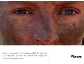 Planos
Hacen referencia a la proximidad de la cámara
a la “realidad” cuando se realiza una fotografía
o se registra una toma.
 