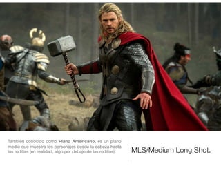 MLS/Medium Long Shot.
También conocido como Plano Americano, es un plano
medio que muestra los personajes desde la cabeza hasta
las rodillas (en realidad, algo por debajo de las rodillas).

 