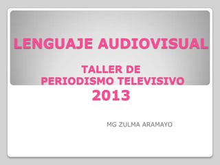LENGUAJE AUDIOVISUAL
        TALLER DE
  PERIODISMO TELEVISIVO
         2013
           MG ZULMA ARAMAYO
 
