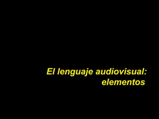El lenguaje audiovisual:
elementos
 