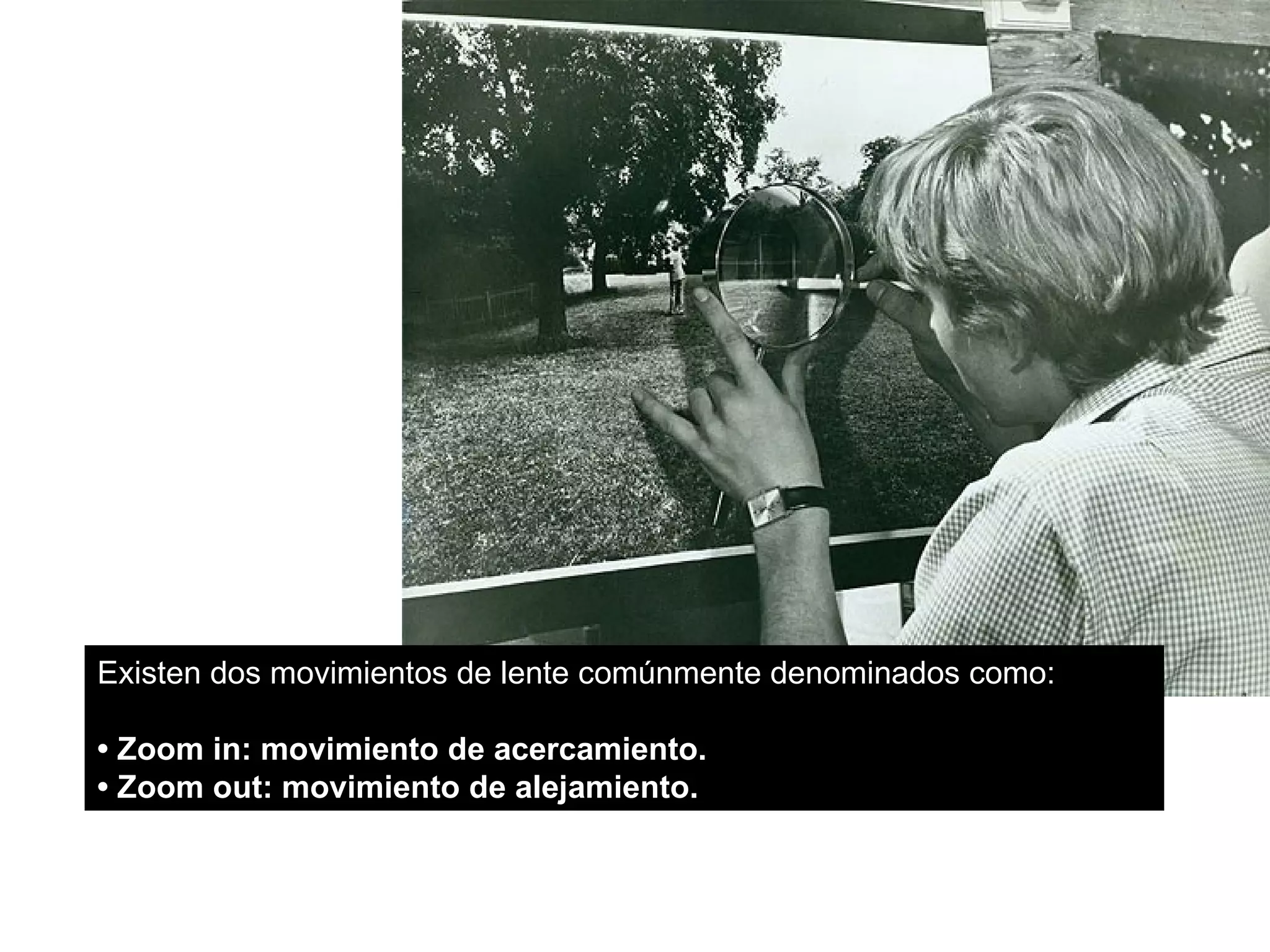 Existen dos movimientos de lente comúnmente denominados como:

• Zoom in: movimiento de acercamiento.
• Zoom out: movimiento de alejamiento.
 