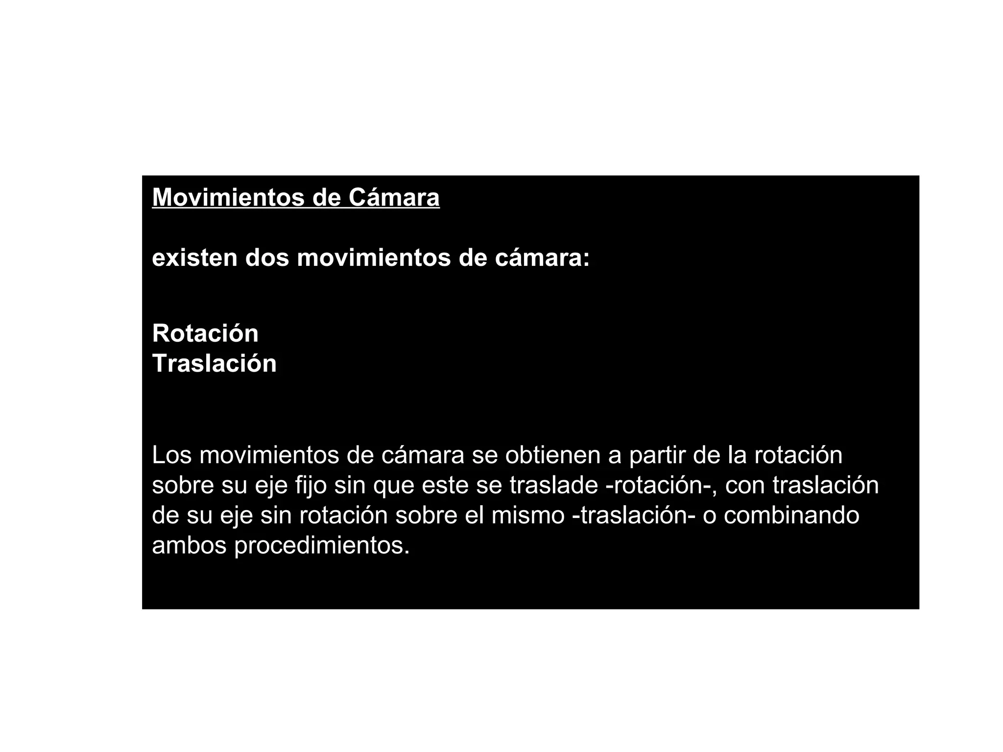 Movimientos de Cámara

existen dos movimientos de cámara:


Rotación
Traslación


Los movimientos de cámara se obtienen a partir de la rotación
sobre su eje fijo sin que este se traslade -rotación-, con traslación
de su eje sin rotación sobre el mismo -traslación- o combinando
ambos procedimientos.
 