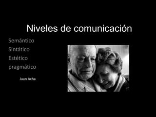 Niveles de comunicación
Semántico
Sintático
Estético
pragmático
Juan Acha
 