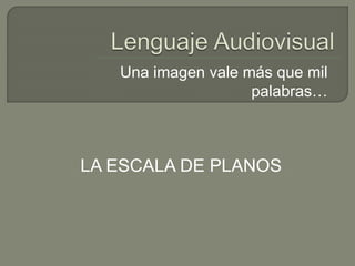 Una imagen vale más que mil
palabras…
LA ESCALA DE PLANOS
 