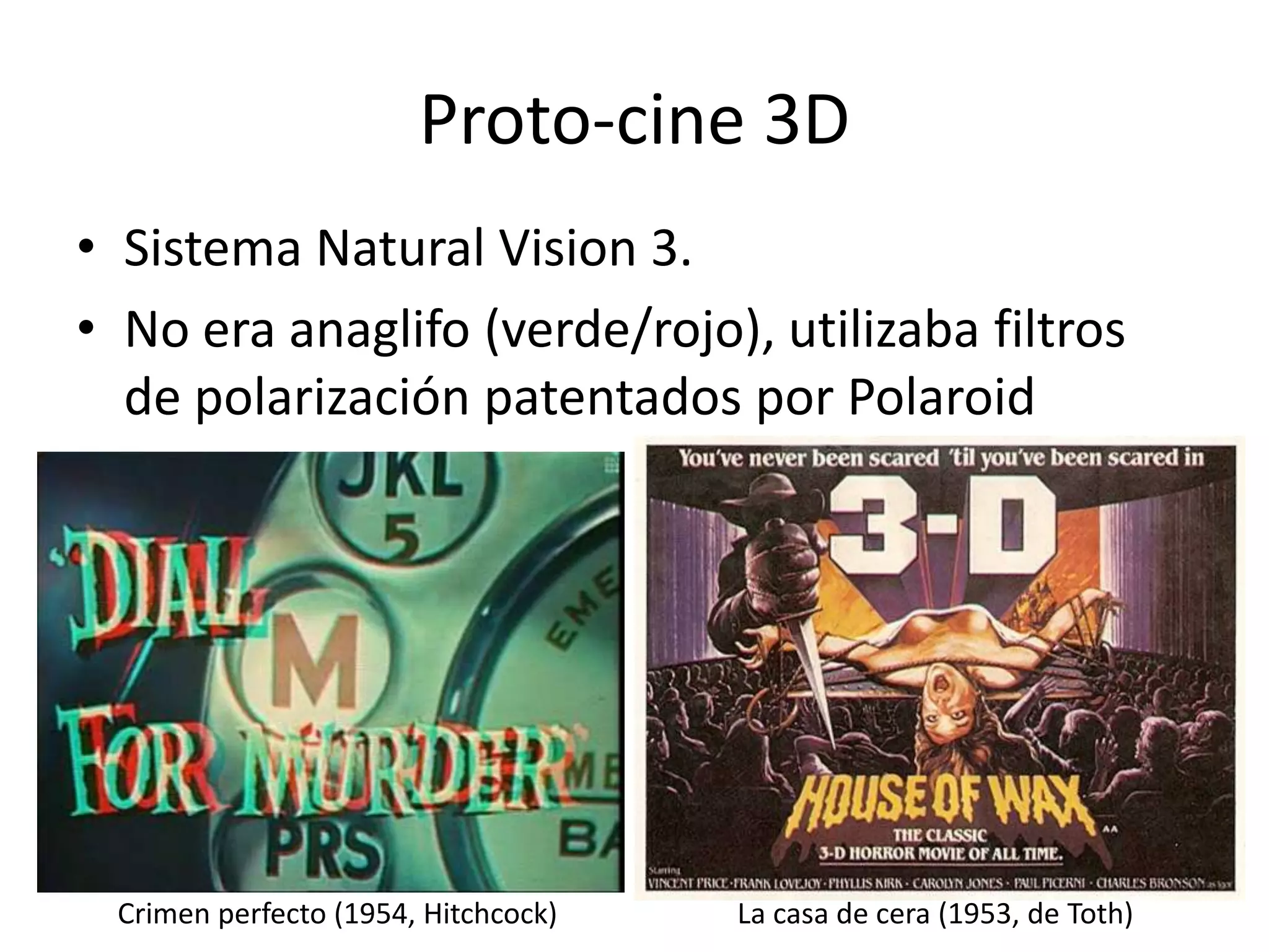 Proto-cine 3D
• Sistema Natural Vision 3.
• No era anaglifo (verde/rojo), utilizaba filtros
de polarización patentados por Polaroid
Crimen perfecto (1954, Hitchcock) La casa de cera (1953, de Toth)
 
