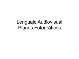 Lenguaje Audiovisual
Planos Fotográficos
 