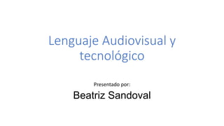 Lenguaje Audiovisual y
tecnológico
Presentado por:
Beatriz Sandoval
 