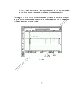 88
es decir, aproximadamente cada 10 milisegundos. La auto-repetición
se mantiene siempre y cuando el pulsador permanezca activo.
En la figura 5.26 se puede observar la señal generada al activar el pulsador,
al igual que la medición del tiempo en el pulso generado por la instrucción
“Pulsout”, igual a 2.5 milisegundos.
Figura 5.26.
 