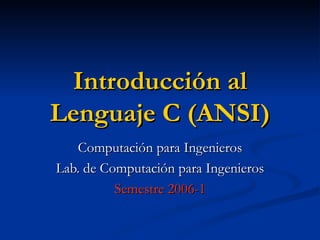 Introducción al Lenguaje C (ANSI) Computación para Ingenieros Lab. de Computación para Ingenieros Semestre 2006-1 