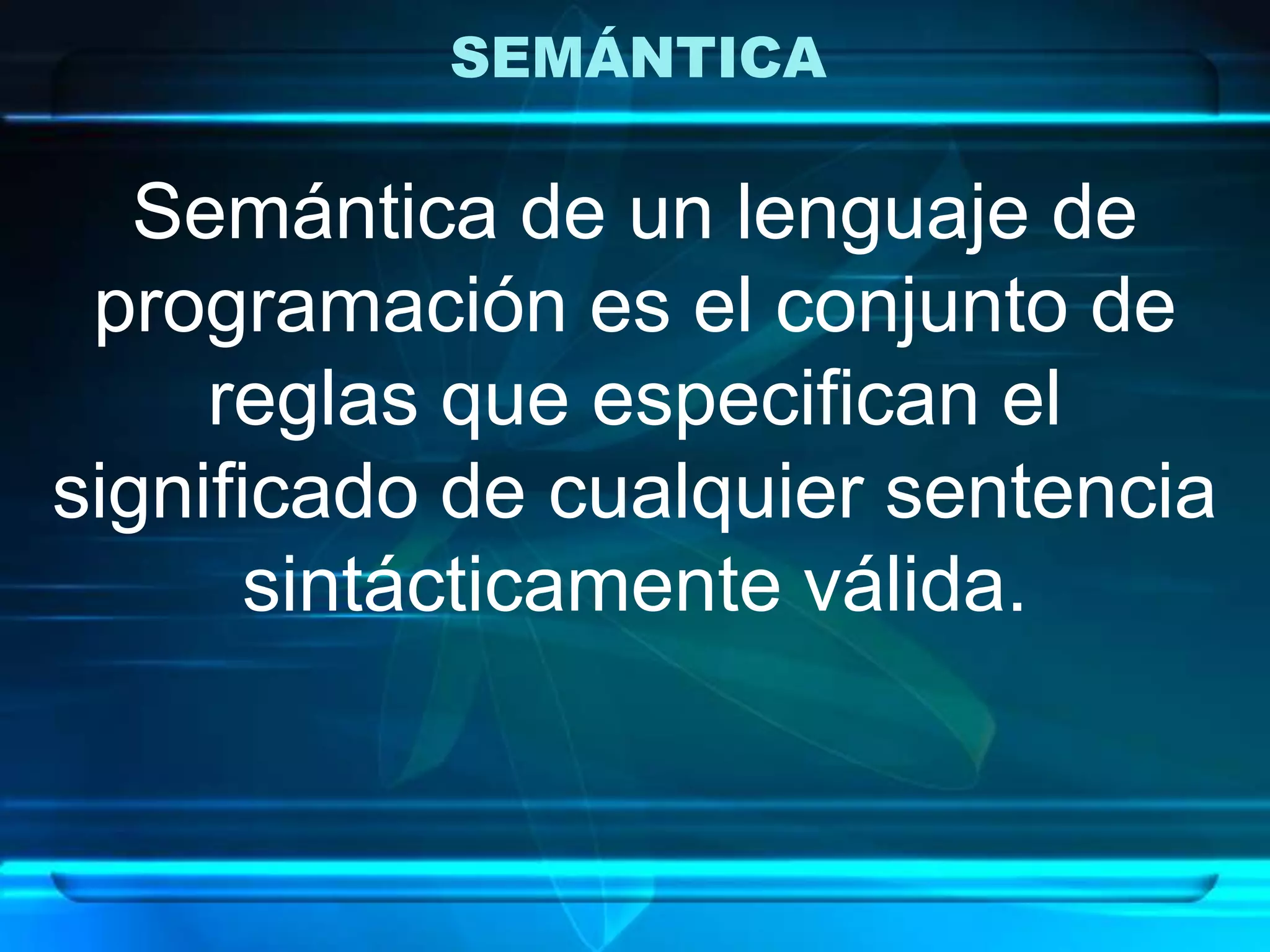 SEMÁNTICA
Semántica de un lenguaje de
programación es el conjunto de
reglas que especifican el
significado de cualquier sentencia
sintácticamente válida.
 