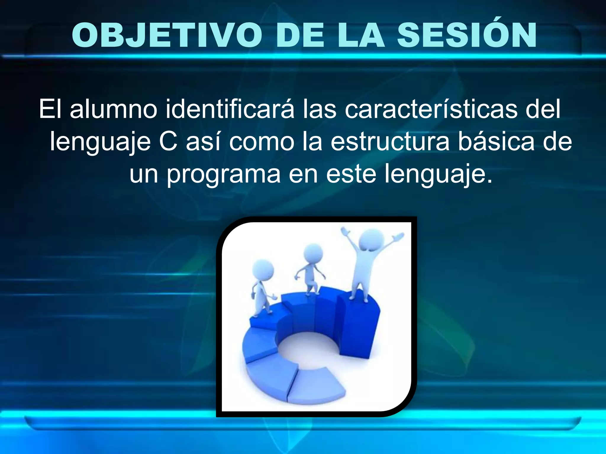 OBJETIVO DE LA SESIÓN
El alumno identificará las características del
lenguaje C así como la estructura básica de
un programa en este lenguaje.
 