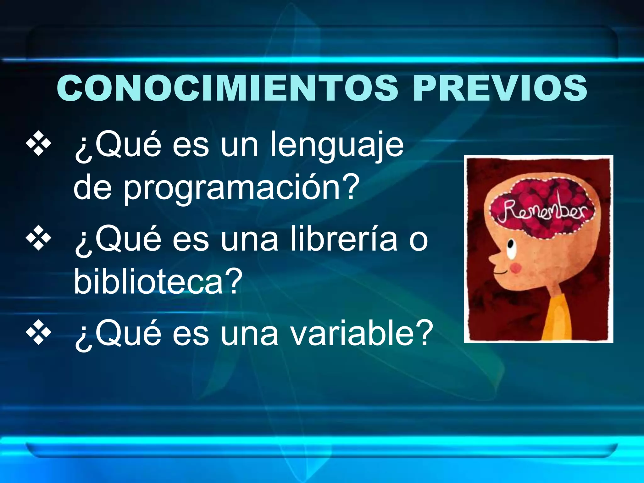 CONOCIMIENTOS PREVIOS
 ¿Qué es un lenguaje
de programación?
 ¿Qué es una librería o
biblioteca?
 ¿Qué es una variable?
 