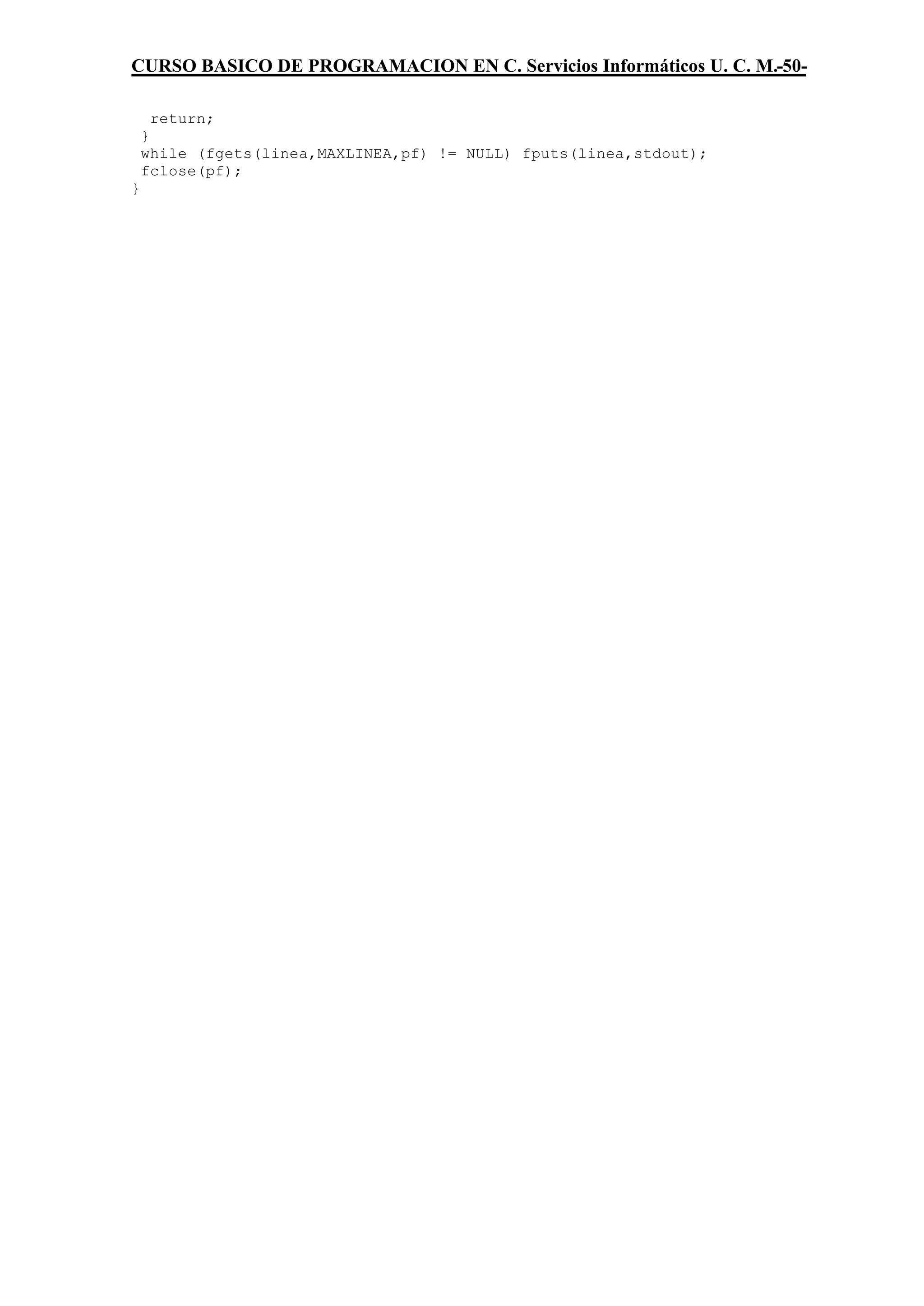 CURSO BASICO DE PROGRAMACION EN C. Servicios Informáticos U. C. M.-50-

      return;
    }
    while (fgets(linea,MAXLINEA,pf) != NULL) fputs(linea,stdout);
    fclose(pf);
}
 