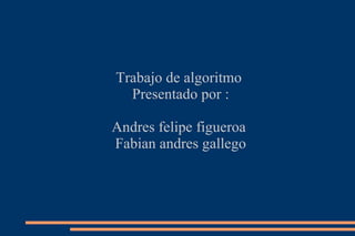 Trabajo de algoritmo  Presentado por : Andres felipe figueroa  Fabian andres gallego 