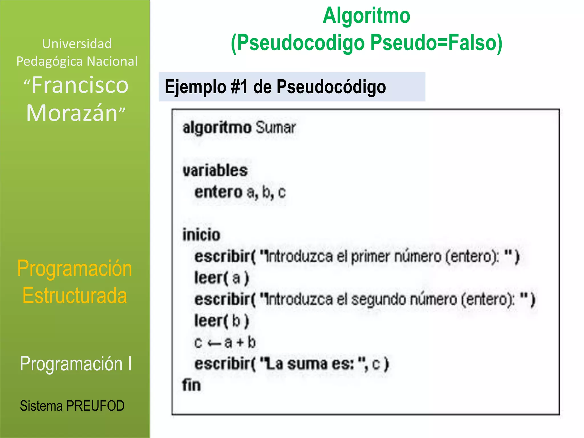Algoritmo
    Universidad              (Pseudocodigo Pseudo=Falso)
Pedagógica Nacional
 “Francisco           Ejemplo #1 de Pseudocódigo
 Morazán”




Programación
Estructurada

Programación I
Sistema PREUFOD
 