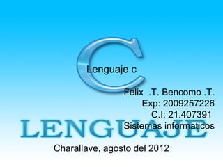 Lenguaje c

                Felix .T. Bencomo .T.
                     Exp: 2009257226
                       C.I: 21.407391
                Sistemas informaticos

Charallave, agosto del 2012
 